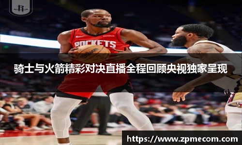 足球直播骑士与火箭精彩对决直播全程回顾央视独家呈现