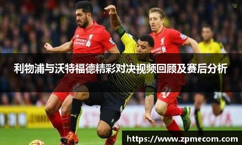 足球直播利物浦与沃特福德精彩对决视频回顾及赛后分析