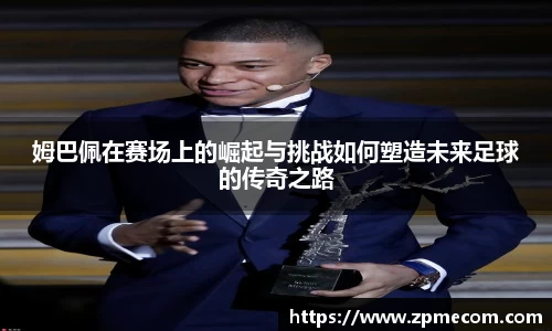 足球直播姆巴佩在赛场上的崛起与挑战如何塑造未来足球的传奇之路